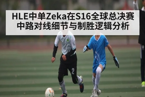 HLE中单Zeka在S16全球总决赛中路对线细节与制胜逻辑分析