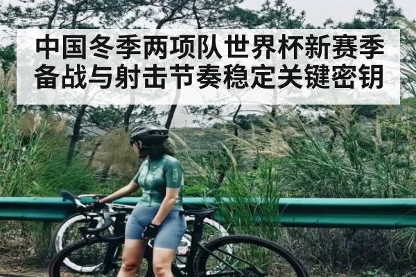 中国冬季两项队世界杯新赛季备战与射击节奏稳定关键密钥