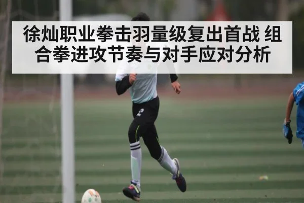 徐灿职业拳击羽量级复出首战 组合拳进攻节奏与对手应对分析