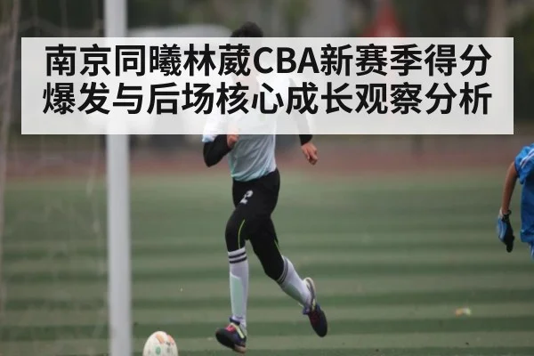 南京同曦林葳CBA新赛季得分爆发与后场核心成长观察分析