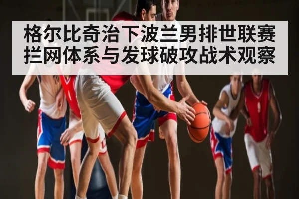 格尔比奇治下波兰男排世联赛拦网体系与发球破攻战术观察